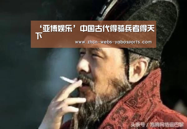 ‘亚博娱乐’中国古代得骑兵者得天下(图1)