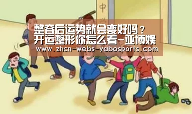 整容后运势就会变好吗?开运整形你怎么看-亚博娱乐(图1) 亚博体育